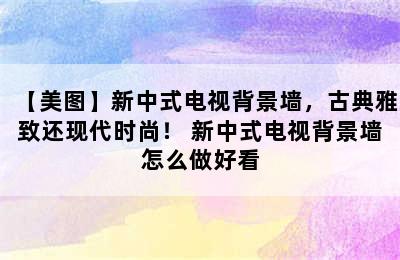 【美图】新中式电视背景墙，古典雅致还现代时尚！ 新中式电视背景墙怎么做好看